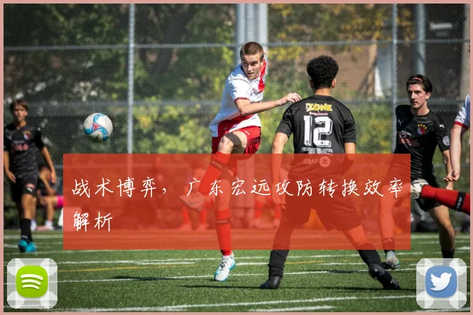 战术博弈，广东宏远攻防转换效率解析