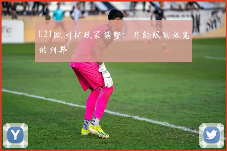 U21欧洲杯政策调整：年龄限制放宽的利弊