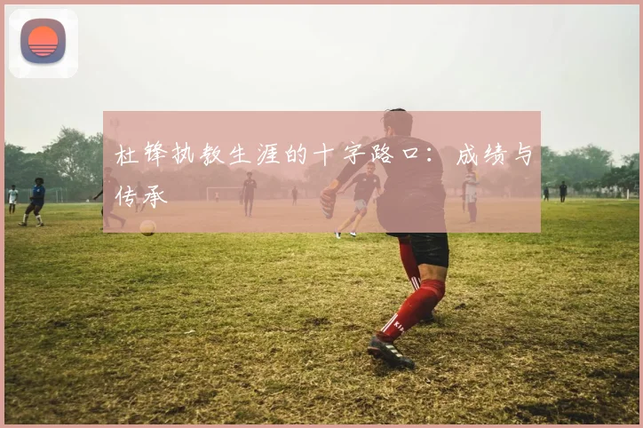 杜锋执教生涯的十字路口：成绩与传承
