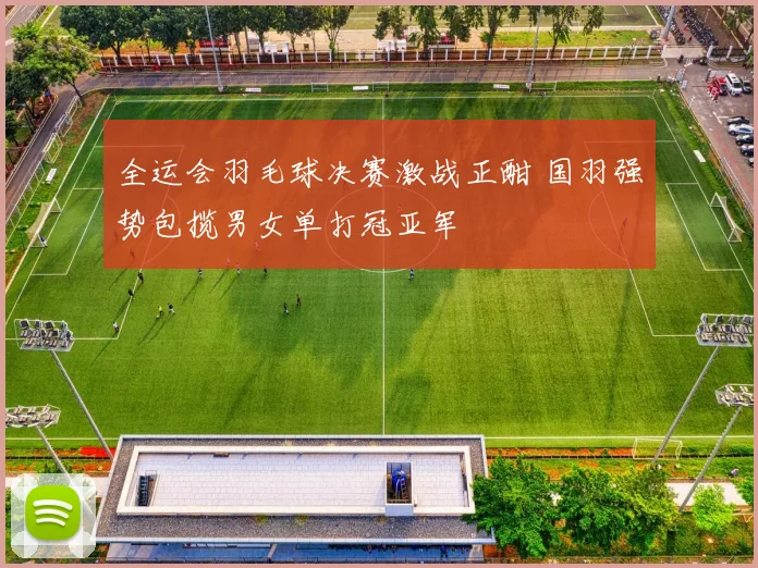 全运会羽毛球决赛激战正酣 国羽强势包揽男女单打冠亚军