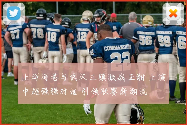 上海海港与武汉三镇激战正酣 上演中超强强对话 引领联赛新潮流