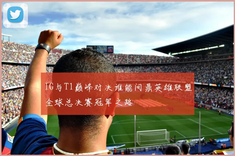IG与T1巅峰对决谁能问鼎英雄联盟全球总决赛冠军之路
