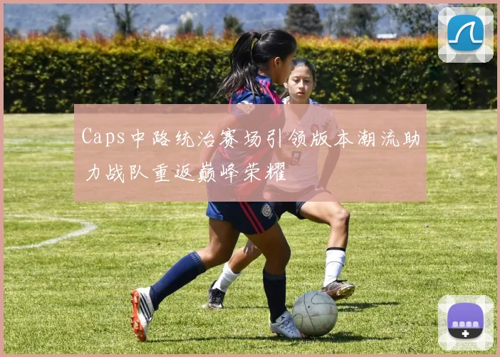 Caps中路统治赛场引领版本潮流助力战队重返巅峰荣耀