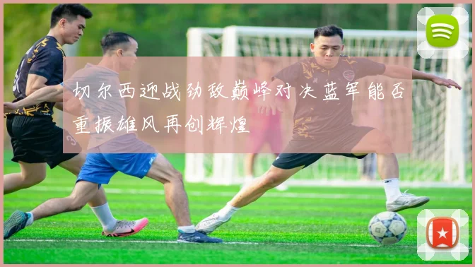 切尔西迎战劲敌巅峰对决蓝军能否重振雄风再创辉煌