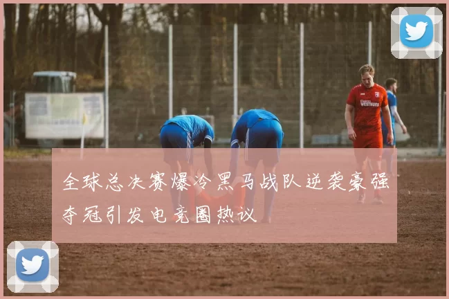 全球总决赛爆冷黑马战队逆袭豪强夺冠引发电竞圈热议