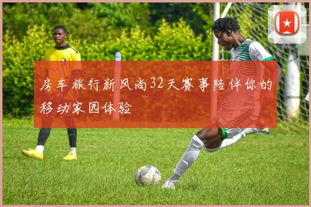 房车旅行新风尚32天赛事陪伴你的移动家园体验
