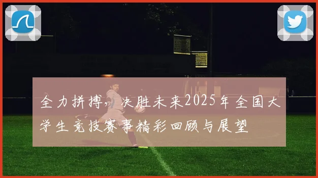 全力拼搏，决胜未来2025年全国大学生竞技赛事精彩回顾与展望