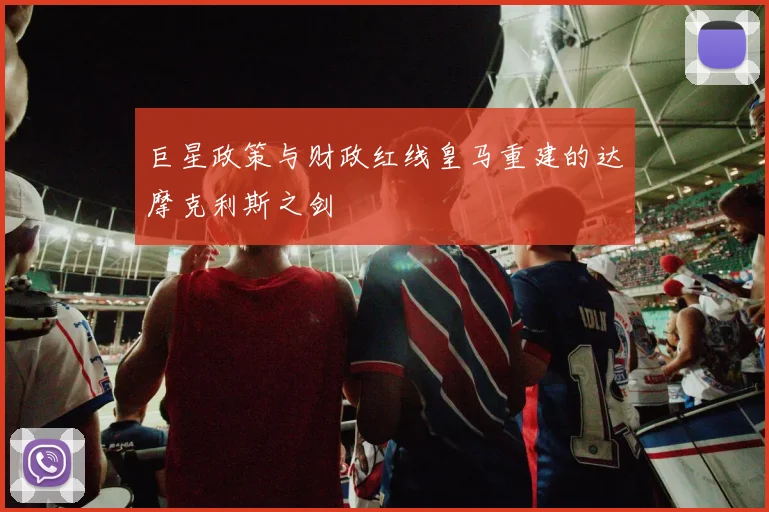巨星政策与财政红线皇马重建的达摩克利斯之剑