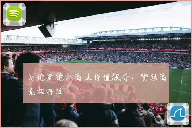 马德里德比商业价值飙升，赞助商竞相押注