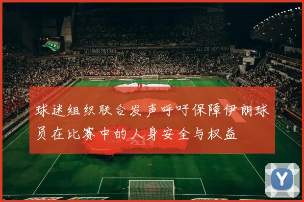 球迷组织联合发声呼吁保障伊朗球员在比赛中的人身安全与权益