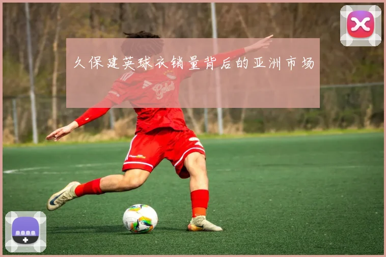 久保建英球衣销量背后的亚洲市场