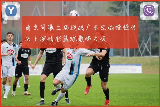 南京同曦主场迎战广东宏远强强对决上演精彩篮球巅峰之夜