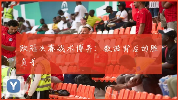 欧冠决赛战术博弈：数据背后的胜负手