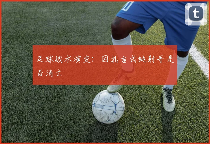 足球战术演变：因扎吉式纯射手是否消亡
