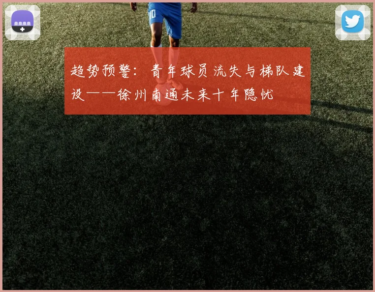 趋势预警：青年球员流失与梯队建设——徐州南通未来十年隐忧