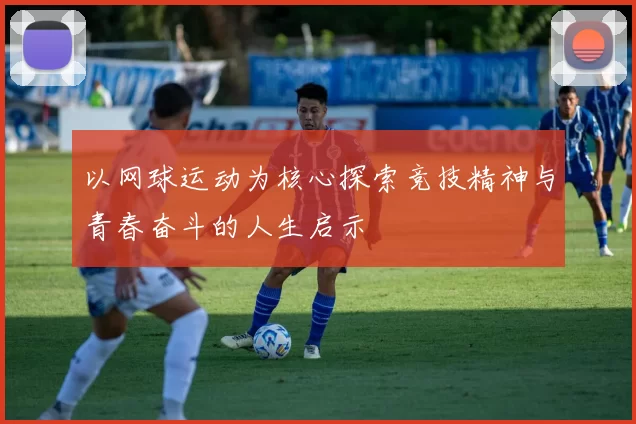 以网球运动为核心探索竞技精神与青春奋斗的人生启示