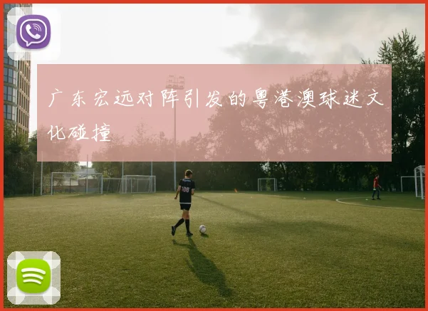 广东宏远对阵引发的粤港澳球迷文化碰撞