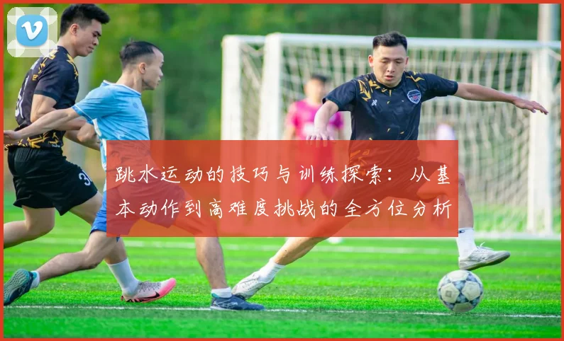 跳水运动的技巧与训练探索：从基本动作到高难度挑战的全方位分析