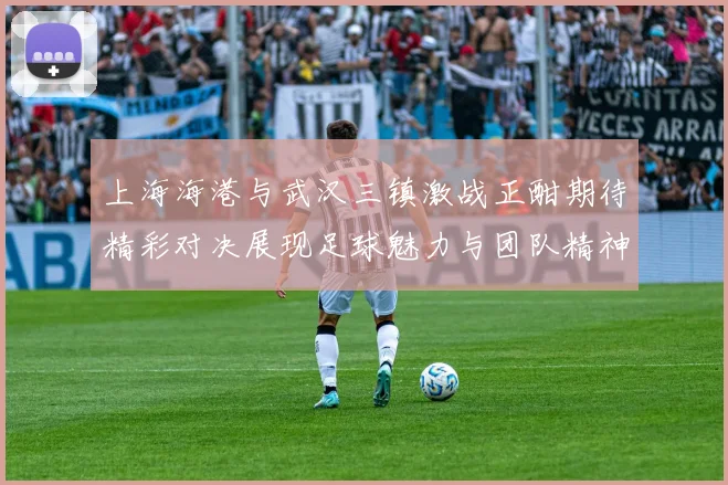 上海海港与武汉三镇激战正酣期待精彩对决展现足球魅力与团队精神