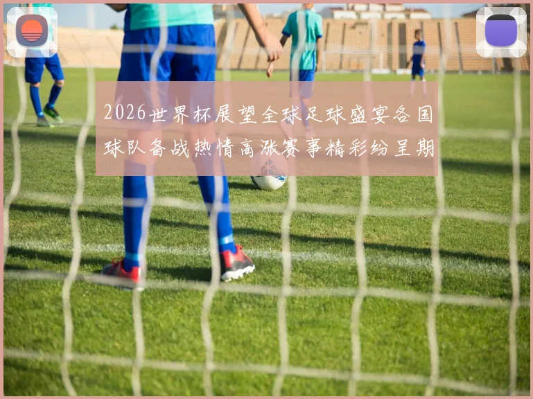 2026世界杯展望全球足球盛宴各国球队备战热情高涨赛事精彩纷呈期待无限