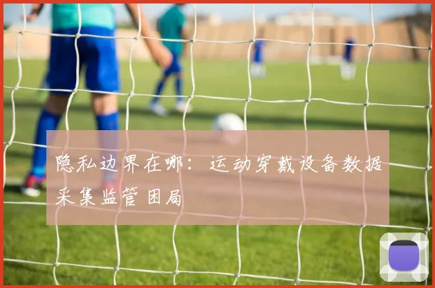 隐私边界在哪：运动穿戴设备数据采集监管困局