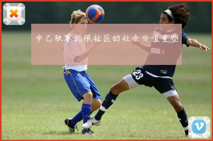 中乙联赛扎根社区的社会价值重塑