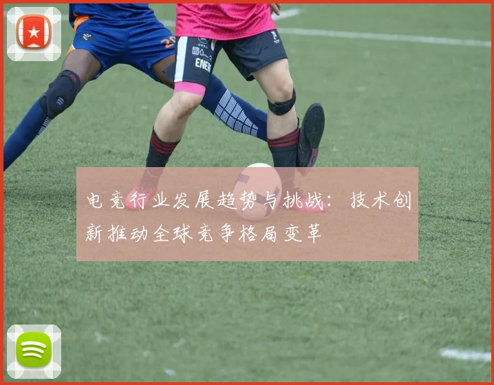 电竞行业发展趋势与挑战：技术创新推动全球竞争格局变革