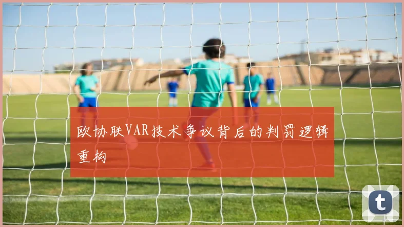 欧协联VAR技术争议背后的判罚逻辑重构