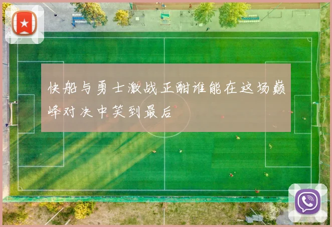 快船与勇士激战正酣谁能在这场巅峰对决中笑到最后