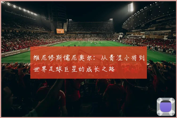 维尼修斯儒尼奥尔：从青涩小将到世界足球巨星的成长之路