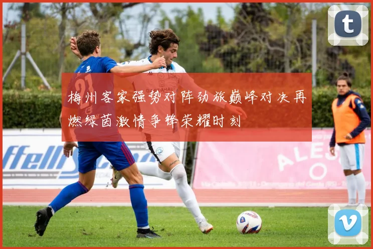梅州客家强势对阵劲旅巅峰对决再燃绿茵激情争锋荣耀时刻