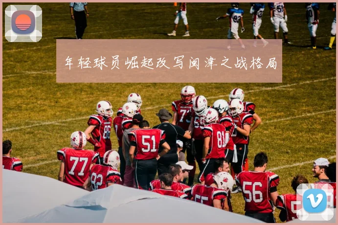 年轻球员崛起改写闽津之战格局