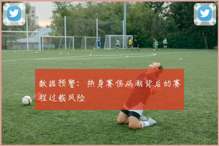 数据预警：热身赛伤病潮背后的赛程过载风险