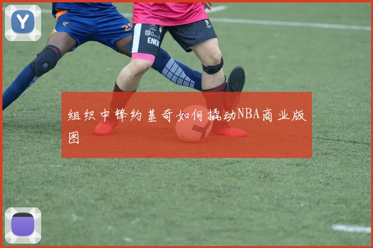 组织中锋约基奇如何撬动NBA商业版图