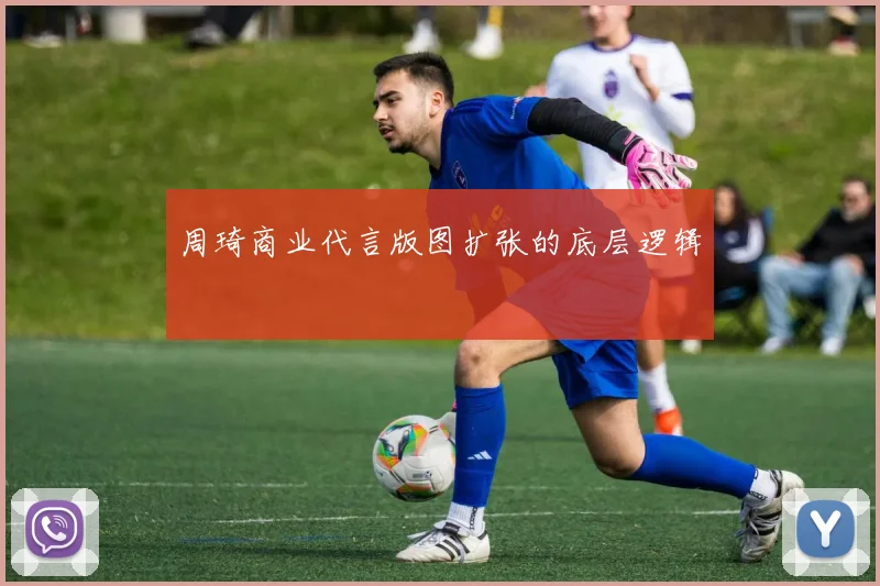 周琦商业代言版图扩张的底层逻辑