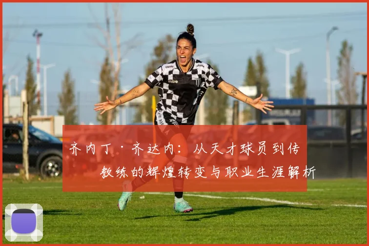 齐内丁·齐达内：从天才球员到传奇教练的辉煌转变与职业生涯解析