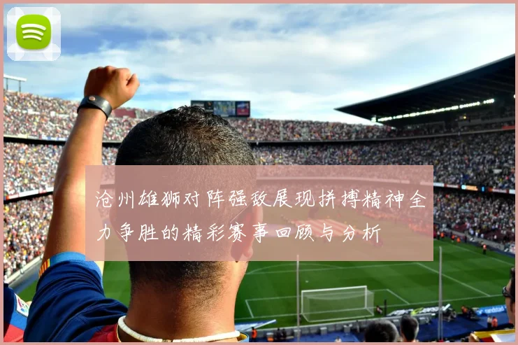 沧州雄狮对阵强敌展现拼搏精神全力争胜的精彩赛事回顾与分析