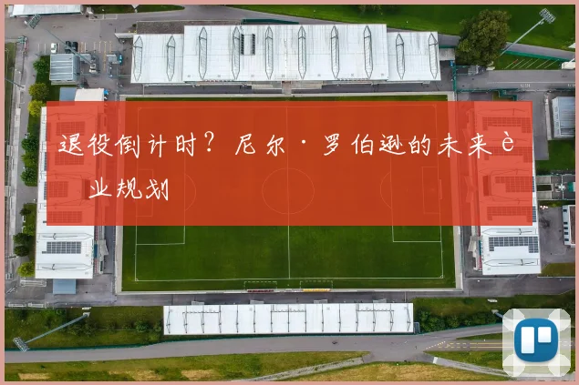 退役倒计时？尼尔·罗伯逊的未来职业规划