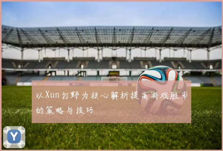 以Xun打野为核心解析提高游戏胜率的策略与技巧