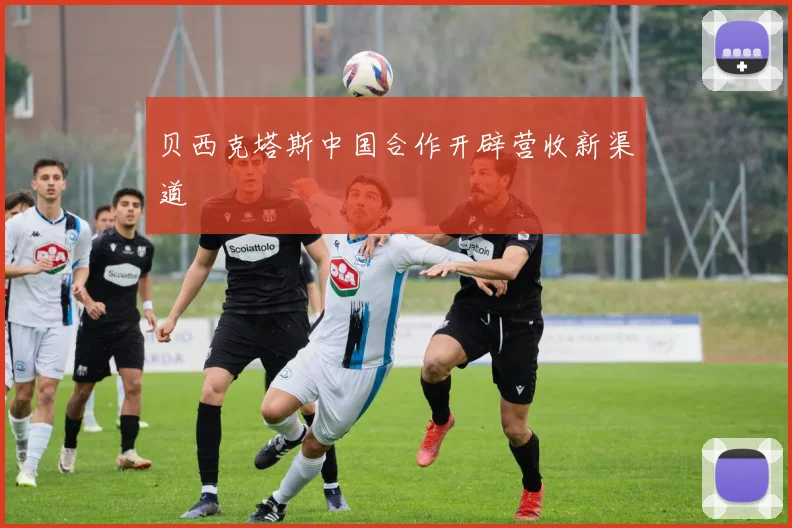 贝西克塔斯中国合作开辟营收新渠道