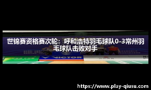 世锦赛资格赛次轮：呼和浩特羽毛球队0-3常州羽毛球队击败对手