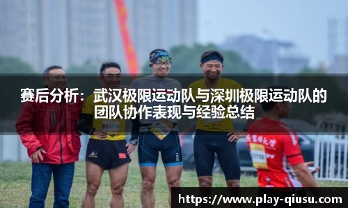 赛后分析：武汉极限运动队与深圳极限运动队的团队协作表现与经验总结