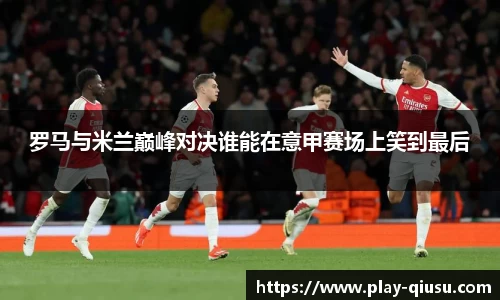 罗马与米兰巅峰对决谁能在意甲赛场上笑到最后