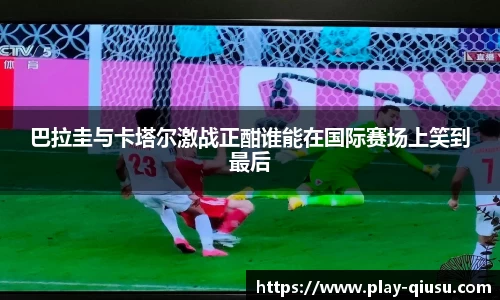 巴拉圭与卡塔尔激战正酣谁能在国际赛场上笑到最后